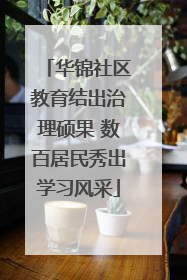 华锦社区教育结出治理硕果 数百居民秀出学习风采