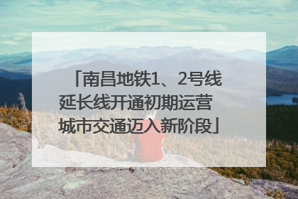 南昌地铁1、2号线延长线开通初期运营 城市交通迈入新阶段