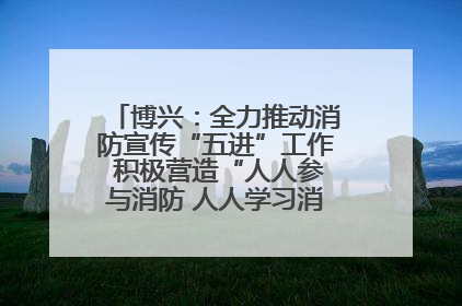 博兴：全力推动消防宣传“五进”工作 积极营造“人人参与消防 人人学习消防”的良好氛围