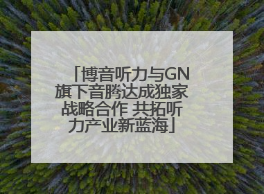 博音听力与GN旗下音腾达成独家战略合作 共拓听力产业新蓝海