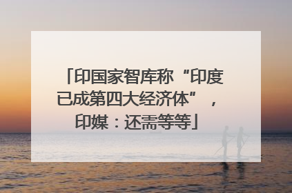 印国家智库称“印度已成第四大经济体”，印媒：还需等等