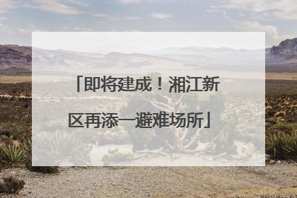 即将建成！湘江新区再添一避难场所