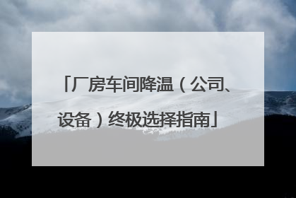 厂房车间降温（公司、设备）终极选择指南