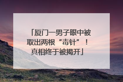 厦门一男子眼中被取出两根“毒针”！真相终于被揭开