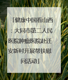 健康中国看山西：大同市第二人民医院肿瘤医院赴迁安新村开展帮扶慰问活动