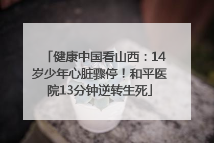 健康中国看山西：14岁少年心脏骤停！和平医院13分钟逆转生死