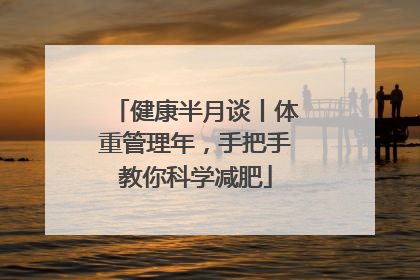 健康半月谈丨体重管理年，手把手教你科学减肥