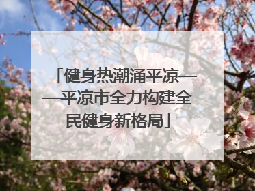 健身热潮涌平凉——平凉市全力构建全民健身新格局