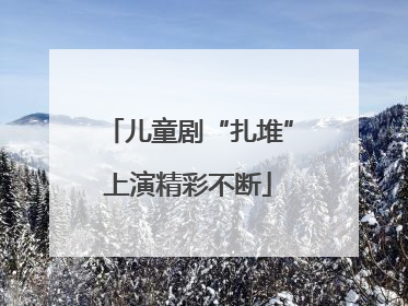 儿童剧“扎堆”上演精彩不断