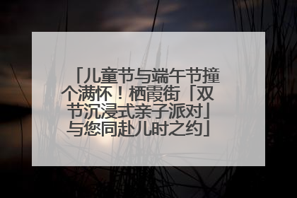 儿童节与端午节撞个满怀！栖霞街「双节沉浸式亲子派对」与您同赴儿时之约