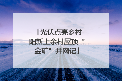 光伏点亮乡村 阳新上余村屋顶“金矿”并网记
