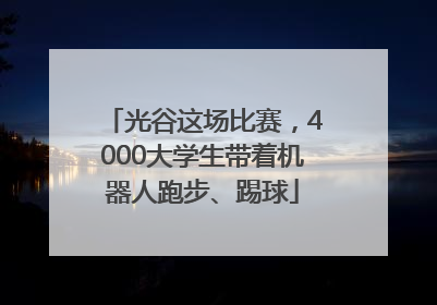 光谷这场比赛，4000大学生带着机器人跑步、踢球
