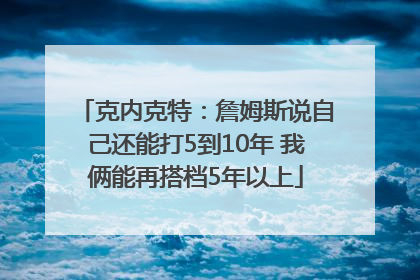克内克特：詹姆斯说自己还能打5到10年 我俩能再搭档5年以上