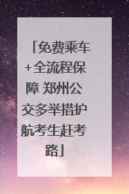 免费乘车+全流程保障 郑州公交多举措护航考生赶考路