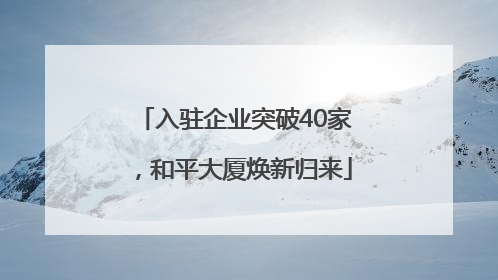入驻企业突破40家，和平大厦焕新归来