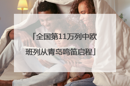 全国第11万列中欧班列从青岛鸣笛启程