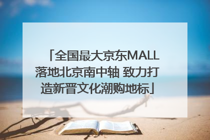 全国最大京东MALL落地北京南中轴 致力打造新晋文化潮购地标
