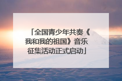 全国青少年共奏《我和我的祖国》音乐征集活动正式启动