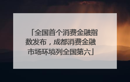 全国首个消费金融指数发布，成都消费金融市场环境列全国第六