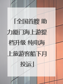 全国首艘 助力厦门海上游提档升级 纯电海上旅游客船下月投运