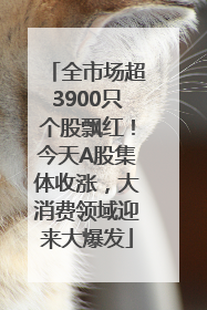 全市场超3900只个股飘红！今天A股集体收涨，大消费领域迎来大爆发