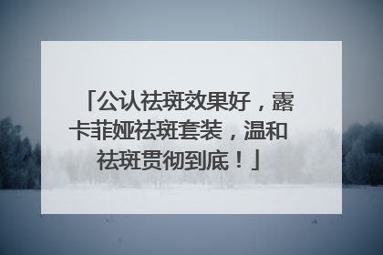 公认祛斑效果好，露卡菲娅祛斑套装，温和祛斑贯彻到底！