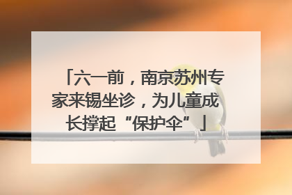 六一前，南京苏州专家来锡坐诊，为儿童成长撑起“保护伞”