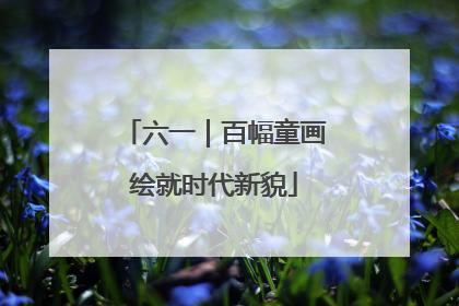 六一｜百幅童画绘就时代新貌