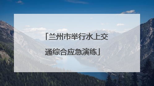 兰州市举行水上交通综合应急演练