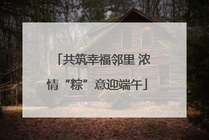共筑幸福邻里 浓情“粽”意迎端午
