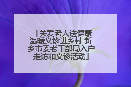 关爱老人送健康 温暖义诊进乡村 新乡市委老干部局入户走访和义诊活动
