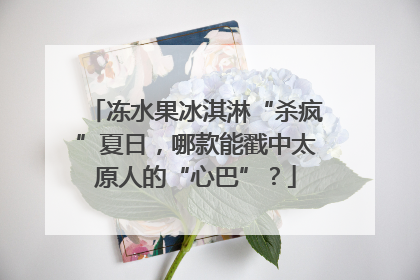 冻水果冰淇淋“杀疯”夏日，哪款能戳中太原人的“心巴”？