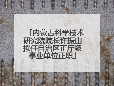 内蒙古科学技术研究院院长许振山拟任自治区正厅级事业单位正职