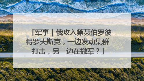 军事｜俄攻入第聂伯罗彼得罗夫斯克，一边发动集群打击，另一边在撤军？