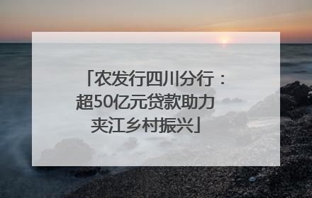农发行四川分行：超50亿元贷款助力夹江乡村振兴