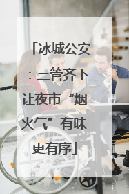 冰城公安：三管齐下让夜市“烟火气”有味更有序