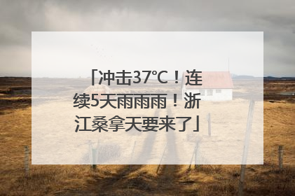 冲击37℃！连续5天雨雨雨！浙江桑拿天要来了