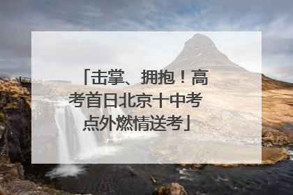 击掌、拥抱！高考首日北京十中考点外燃情送考