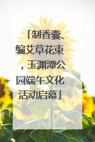 制香囊、编艾草花束，玉渊潭公园端午文化活动启幕