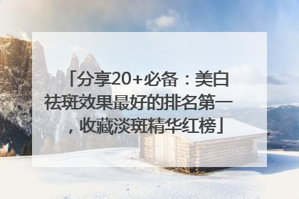 分享20+必备：美白祛斑效果最好的排名第一，收藏淡斑精华红榜