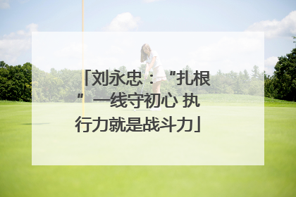 刘永忠：“扎根”一线守初心 执行力就是战斗力