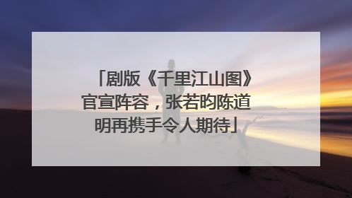 剧版《千里江山图》官宣阵容，张若昀陈道明再携手令人期待