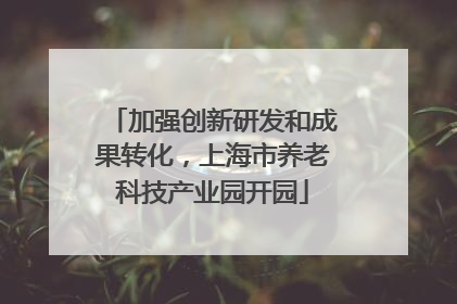加强创新研发和成果转化，上海市养老科技产业园开园