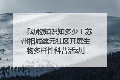 动物知识知多少！苏州相城建元社区开展生物多样性科普活动