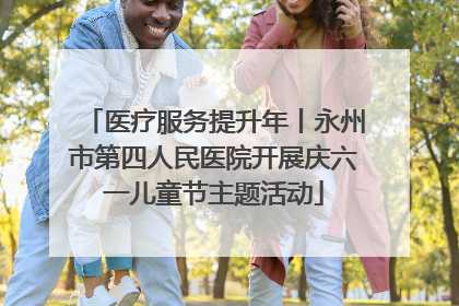 医疗服务提升年丨永州市第四人民医院开展庆六一儿童节主题活动