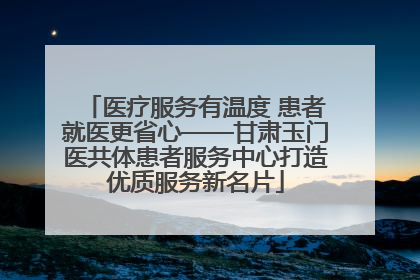 医疗服务有温度 患者就医更省心——甘肃玉门医共体患者服务中心打造优质服务新名片