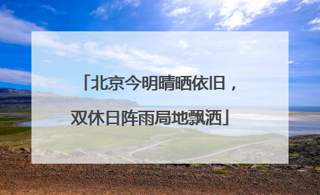 北京今明晴晒依旧，双休日阵雨局地飘洒