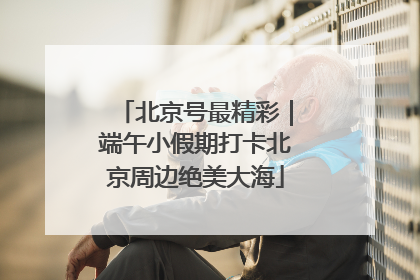 北京号最精彩｜端午小假期打卡北京周边绝美大海