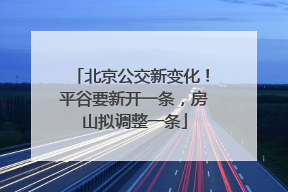 北京公交新变化！平谷要新开一条，房山拟调整一条