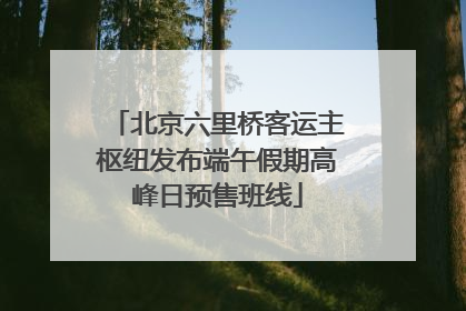 北京六里桥客运主枢纽发布端午假期高峰日预售班线